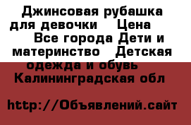 Джинсовая рубашка для девочки. › Цена ­ 600 - Все города Дети и материнство » Детская одежда и обувь   . Калининградская обл.